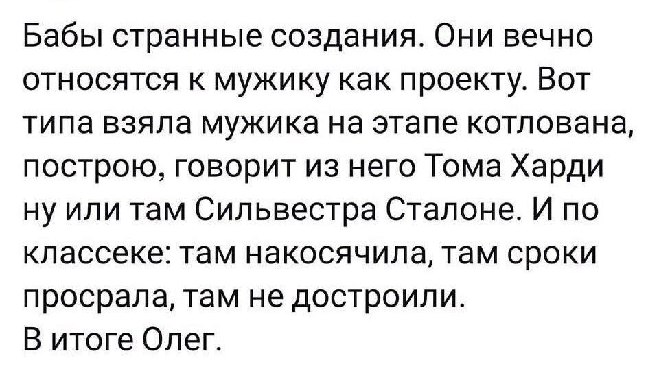 Бабы странные создания Они вечно относятся к мужику как проекту Вот типа взяла мужика на этапе котлована построю говорит из него Тома Харди ну или там Сильвестра Стапоне И по классеке там накосячила там сроки просрала там не достроипи В итоге Олег