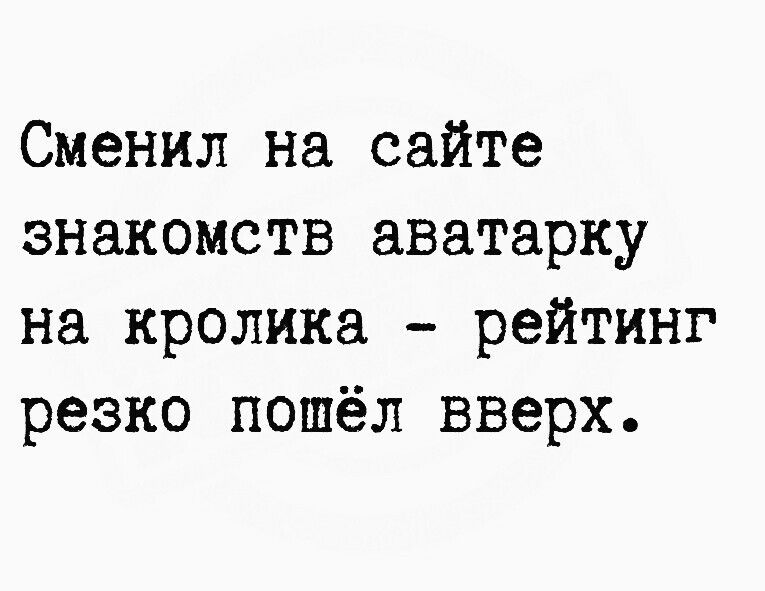 Сменил на сайте знакомств аватарку на кролика рейтинг резко пошёл вверх