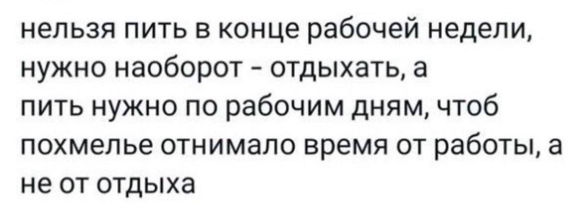 НЕЛЬЗЯ ПИТЬ Б КОНЦЕ рабочей недели НУЖНО НЗОбОРОТ ОТДЫХЕТЬ а пить нужно по рабочим дням чтоб похмелье ОТНИМаПО время ОТ работы а не от отдыха