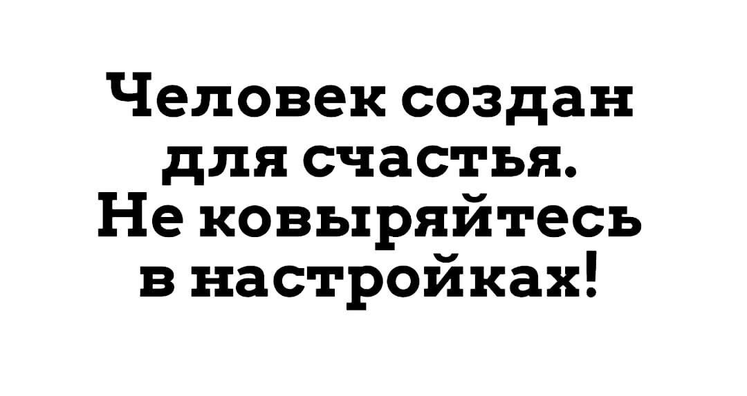 Человек создан для счастья Не ковыряйтесь в настройках