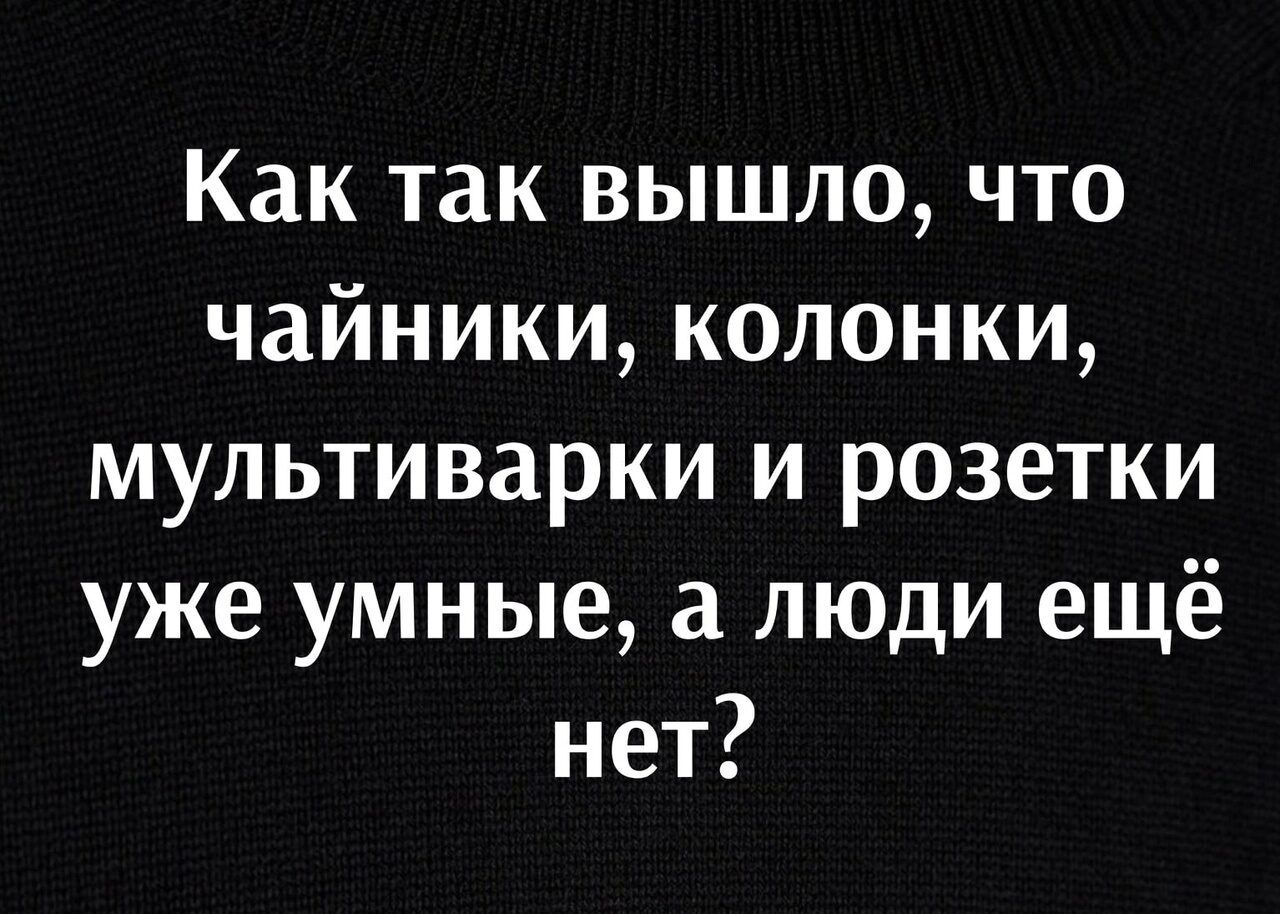 Как так вышло что чайники колонки мультиварки и розетки уже умные а люди ещё нет