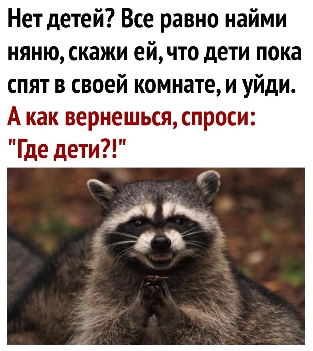 Нет детей Все равно найми няню скажи ейчто дети пока спят в своей комнате и уйди А как вернешьсяспроси Где дети