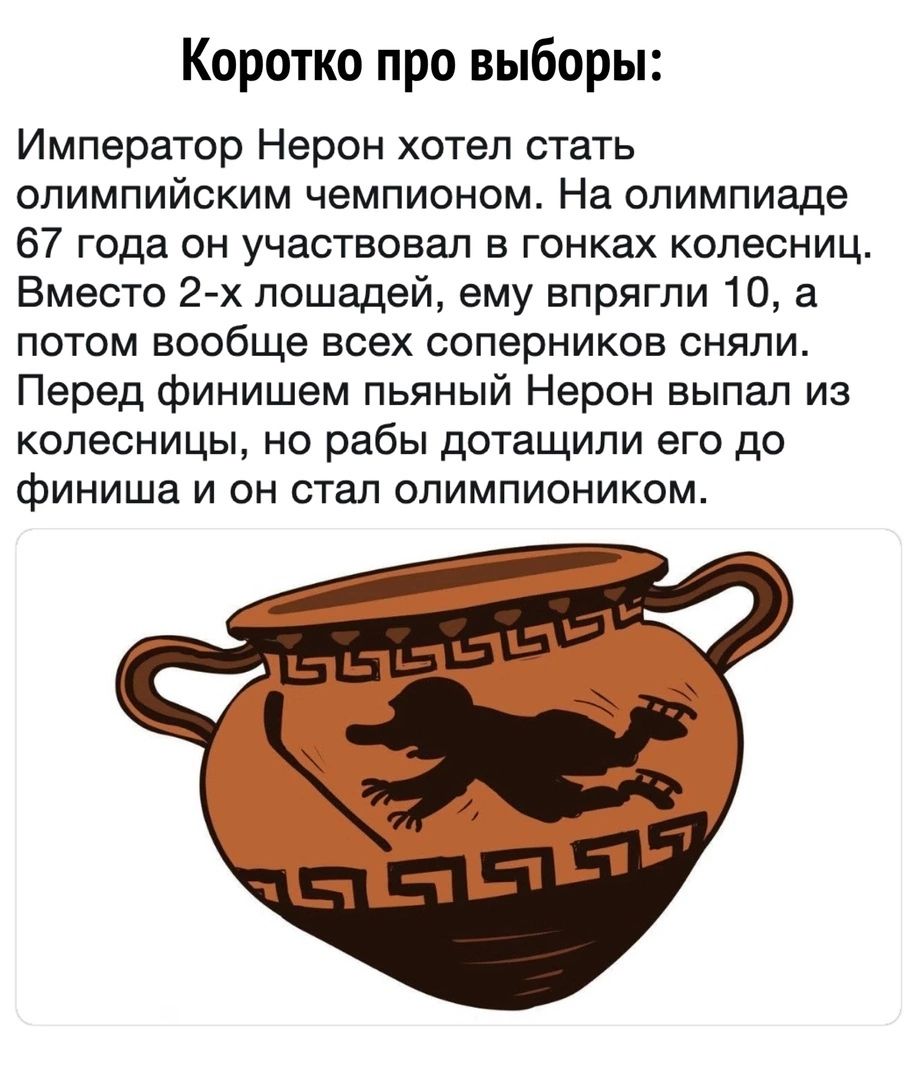 Коротко про выборы Император Нерон хотел стать олимпийским чемпионом На олимпиаде 67 года он участвовал в гонках колесниц Вместо 2 х лошадей ему впрягли 10 а потом вообще всех соперников сняли Перед финишем пьяный Нерон выпал из колесницы но рабы дотащили его до финиша и он стал опимпиоником