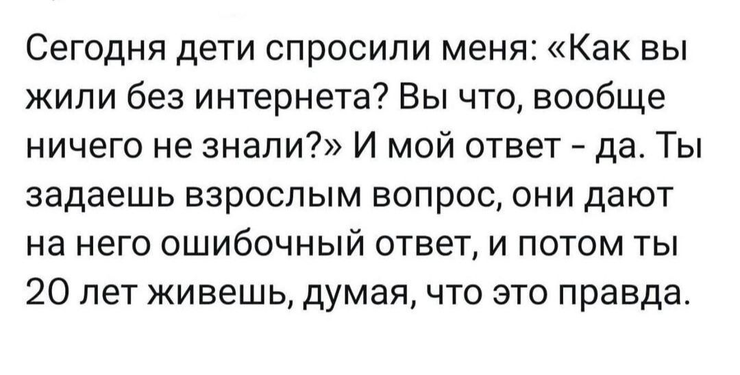 Сегодня дети спросили меня Как вы жили без интернета Вы что вообще ничего не знали И мой ответ да Ты задаешь взрослым вопрос они дают на него ошибочный ответ и потом ты 20 лет живешь думая что это правда
