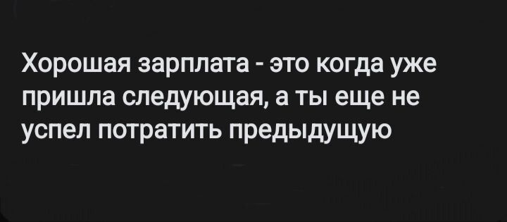 Хорошая зарплата это когда уже пришла следующая а ты еще не успел потратить предыдущую
