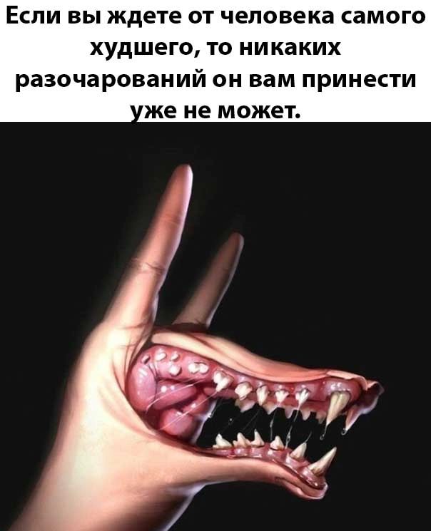 Если вы ждете от человека самого худшего ТО никаких разочарований он вам принести