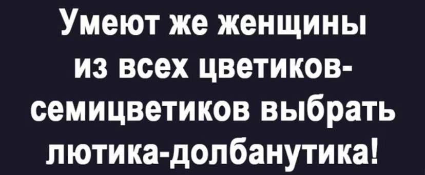 Умеют же женщины ИЗ всех цветиков семицветиков выбрать пютика допбанутика