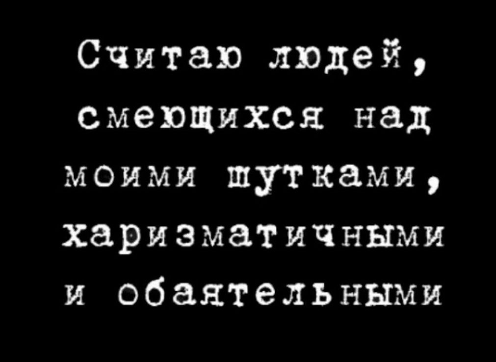 Считаю людей смеющихся над моими шутками харизматичными и обаятельными