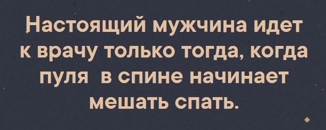 Настоящий мужчина идет к врачу только тогда когда пуля в спине начинает мешать спать