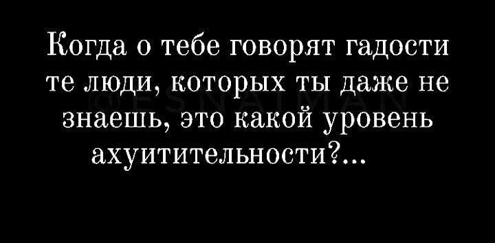 Когда о тебе говорят гадости те люди которых ты даже не знаешь это какой уровень ахуитительности