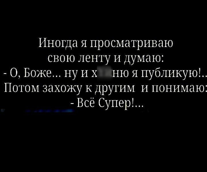 Иногда я просматриваю свою лепту и думаю О Боже ну И хУйНЮ я публикую Потом захожу кдругим и понимаю Всё Супер