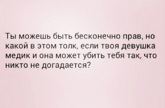 Ты можешь быть бесконечно прав но какой в этом толк если твоя девушка медик и она может убить тебя такчто никто не догадается