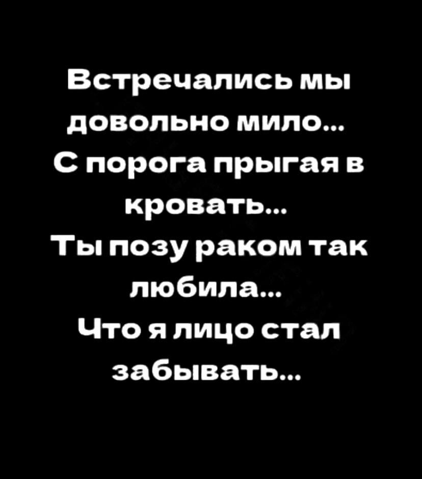 Встречались мы довольно мило С порога прыгая в кровать Ты позу раком так любила Что я лицо стал забывать