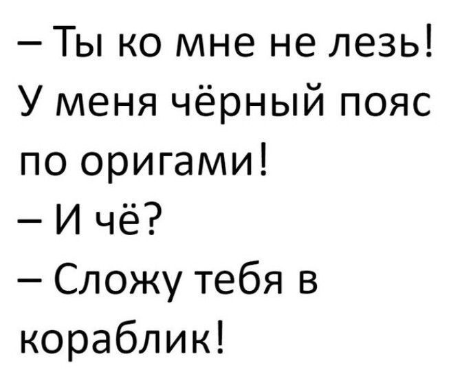 Ты ко мне не лезь У меня чёрный пояс по оригами И чё Сложу тебя в кораблик