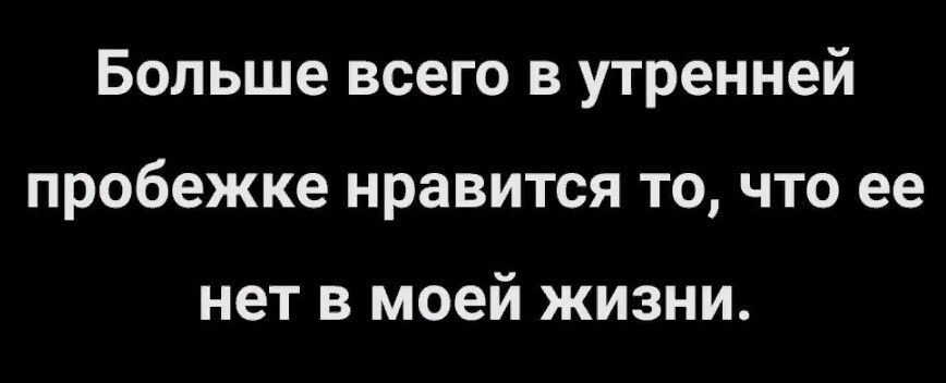Больше всего в утренней пробежке нравится то что ее нет в моей жизни