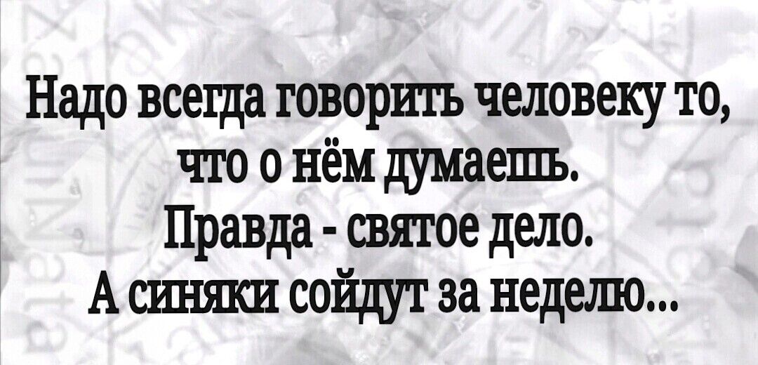 Надо всегда говорить человеку то что о нём думаеш Правда святое дело А сойдут за неделю
