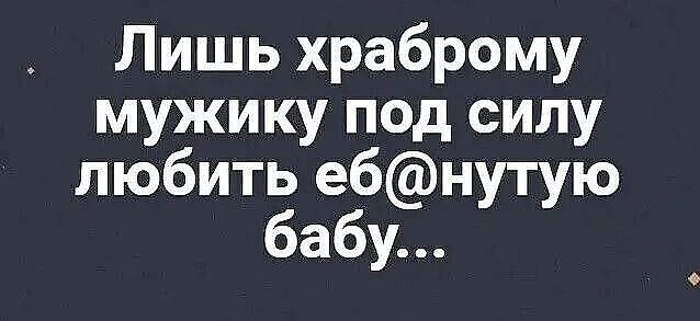 Лишь храброму мужику под силу любить ебнутую бабу