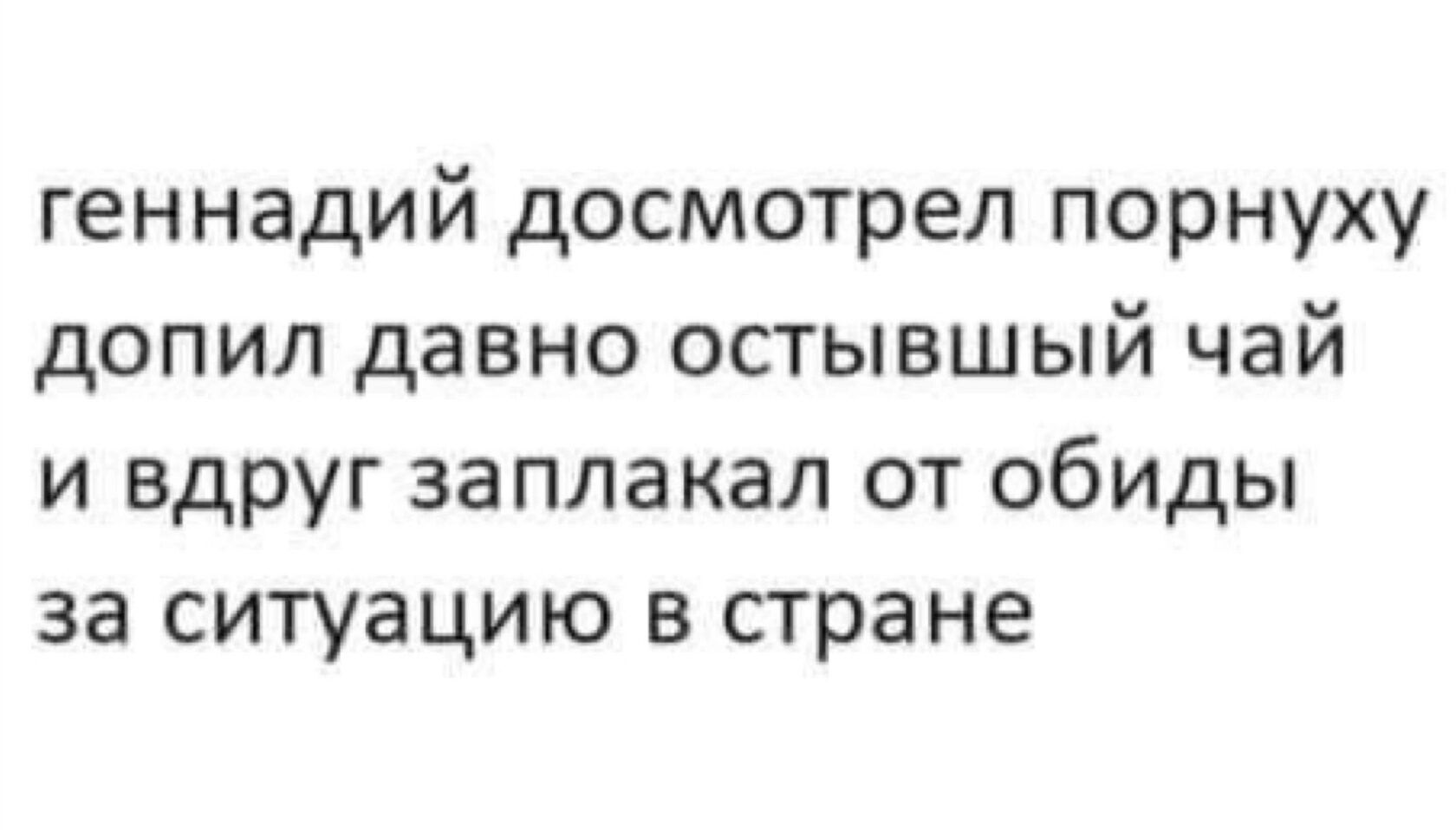 геннадий досмотрел порнуху допип давно остывшый чай и вдруг заплакал от обиды за ситуацию в стране