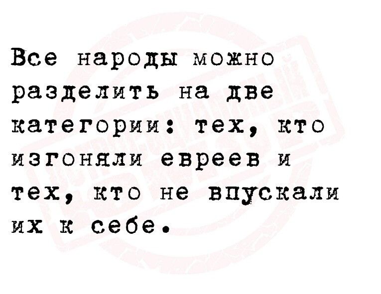 Все народы можно разделить на две категории тех кто изгоняли евреев и тех кто не впускали их к себе