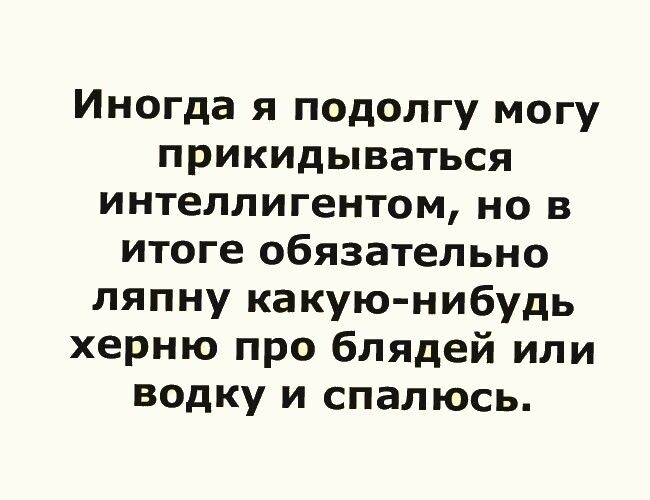 Иногда я подолгу могу прикидываться интеллигентом но в итоге обязательно ляпну какую нибудь херню про блядей или водку и спалюсь