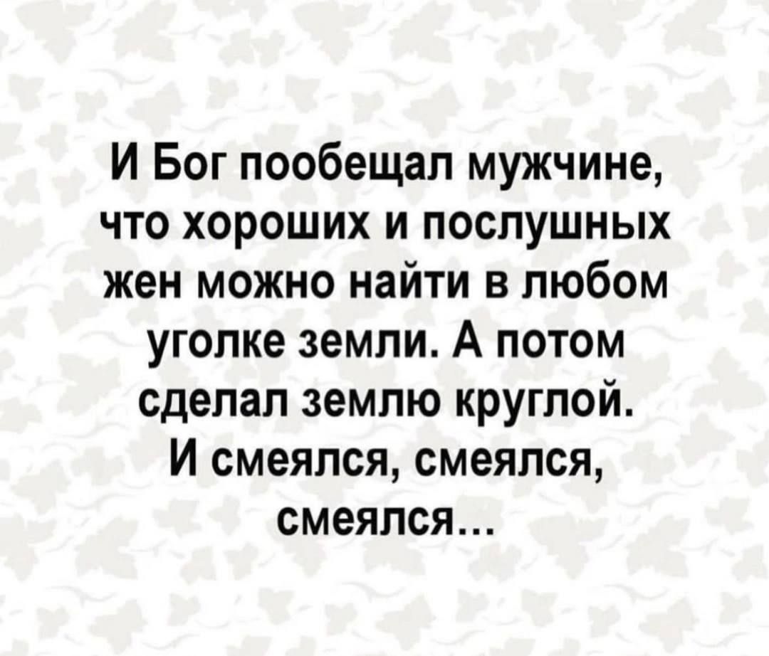И Бог пообещал мужчине что хороших и послушных жен можно найти в любом уголке земли А потом сделал землю круглой И смеялся смеялся смеялся