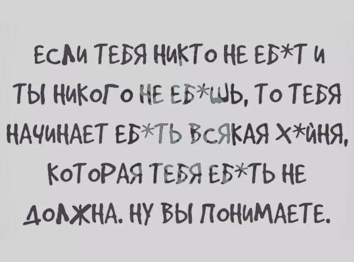 ЕСМ ТЕБЯ НИКТО НЕ ЕБТ И ТЫ НИКОГО НЕ ЕБШЬ То ТЕБЯ НАЧИНАЕТ ЕБНЬ БСЯКАЯ ХЩНЯ КОТОРАЯ ТЕБЯ ЕБ1ТЬ НЕ АОЮКНА ну вы ПОНИМАЕТЕ