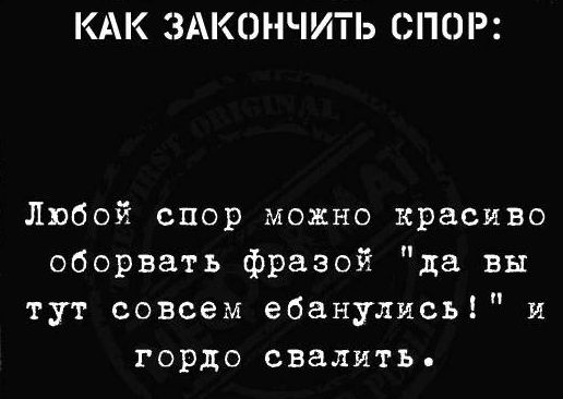 КАК ЗАКОНЧИТЬ СПОР Любой спор можно красиво оборвать фразой да вы тут совсем ебанулись гордо свалить И