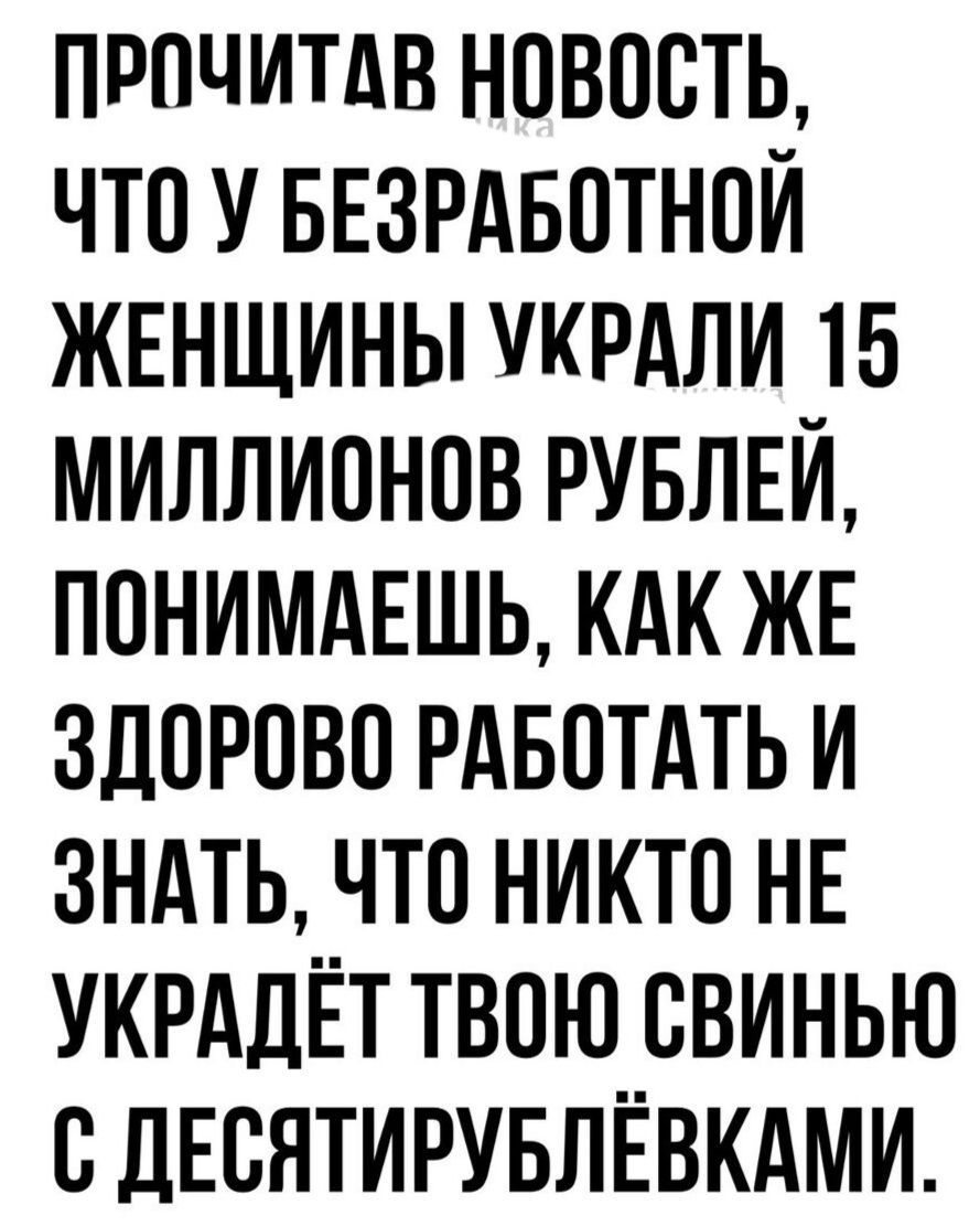 ПРОЧИТАВ НОВООТЬ ЧТО У БЕЗРАБОТНОИ ЖЕНЩИНЫ УКРАЛИ 15 МИЛЛИОНОВ РУБЛЕИ ПОНИМАЕШЬ КАК ЖЕ ЗДОРОВО РАБОТАТЬ И ЗНАТЬ ЧТО НИКТО НЕ УКРАДЕТ ТВОЮ ОВИНЬЮ ОДЕОЯТИРУБЛЁВКАМИ