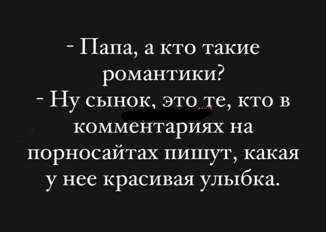 Папа а кто такие романтики Ну сынок это те кто в комментариях на порносайтах пишут какая у нее красивая улыбка