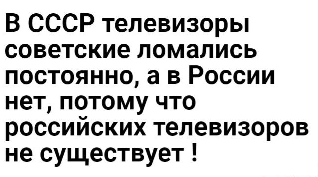 В СССР телевизоры советские ломались постоянно а в России нет потому что российских телевизоров не существует
