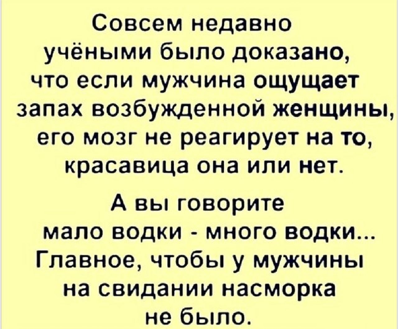 Совсем недавно учёными было доказано что если мужчина ощущает запах возбужденной женщины его мозг не реагирует на то красавица она или нет А вы говорите мало водки много водки Главное чтобы у мужчины на свидании насморка не было