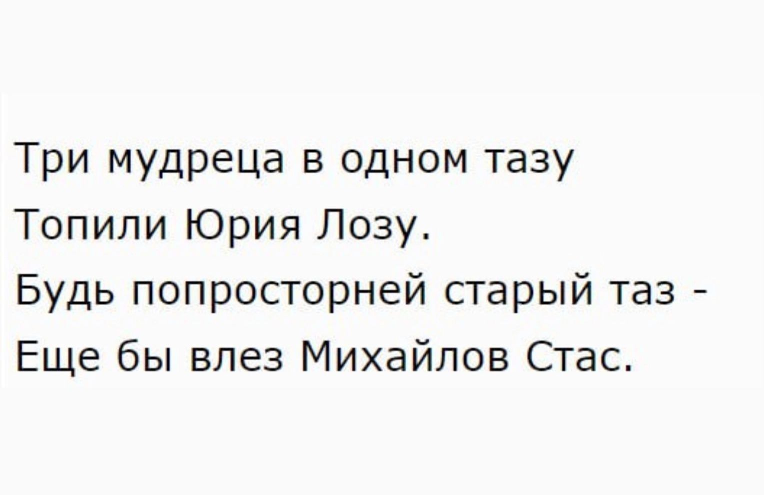 Три мудреца в одном тазу Топили Юрия Лозу Будь попросторней старый таз Еще ...