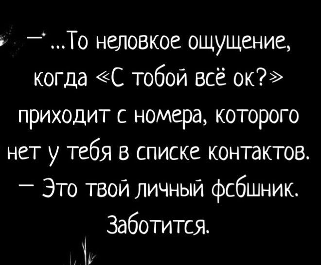 ь То неловкое ОЩУЩение когда С тобой всё ок приходит с номера которого нет у тебя в списке контактов _ Это твои личный фсбшник Заботится