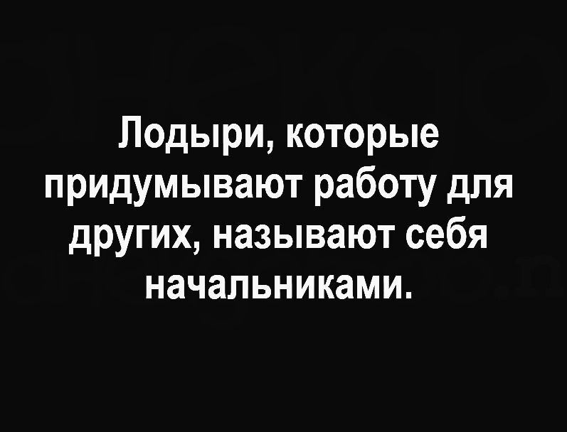Лодыри которые придумывают работу для других называют себя начальниками