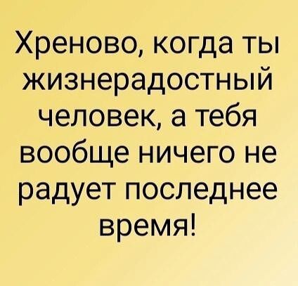 Хреново когда ты жизнерадостный человек а тебя вообще ничего не радует последнее время
