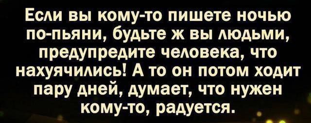 Если вы кому то пишете ночью по пьяни будьте ж вы людьми предупредите чеювека что нахуячидись А то он потом ходит пару дней думает что нужен комуто радуется _
