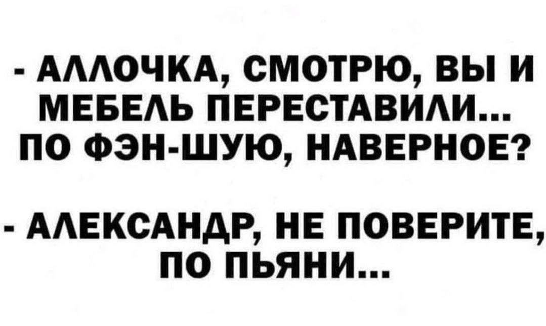 АААОЧКА СМОТРЮ ВЫ И МЕБЕАЬ ПЕРЕСТАВИАИ ПО Фэн шую НАВЕРНОЕ ААЕКСАНАР НЕ ПОВЕРИТЕ ПО ПЬЯНИ