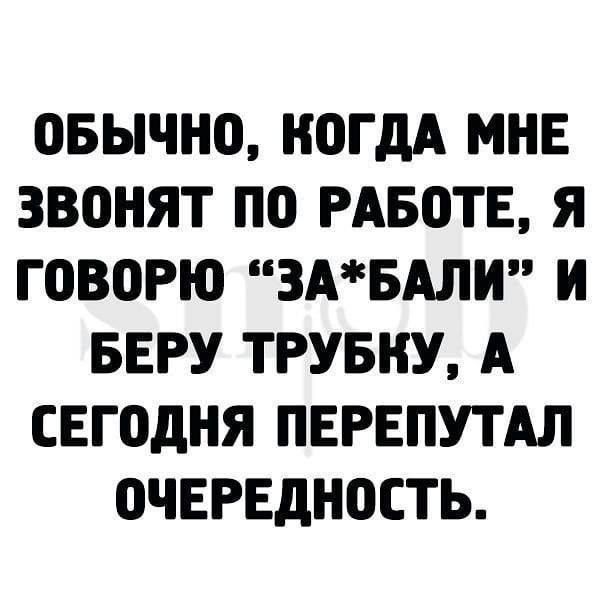 05ЫЧН0 КОГДА МНЕ ЗВШіЯТ по РАБВТЕ Я ГОВЦРЮ 3АБАЛИ И БЕРУ ТРУБКУ А СЕГОДНЯ ПЕРЕПУТАЛ ОЧЕРЕДНПСТЬ
