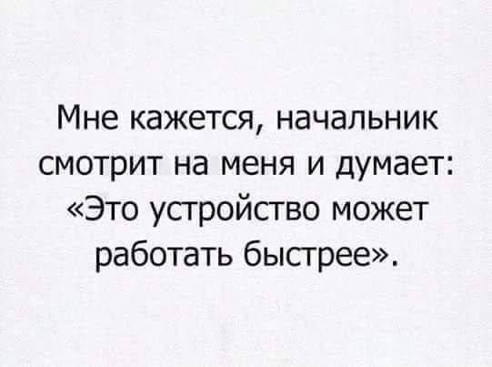 Мне кажется начальник смотрит на меня и думает Это усгройсгво может работать быстрее