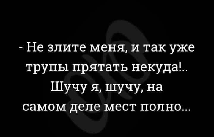 Не злите меня и так уже трупы прятать некуда Шучу я шучу на самом деле мест полно г