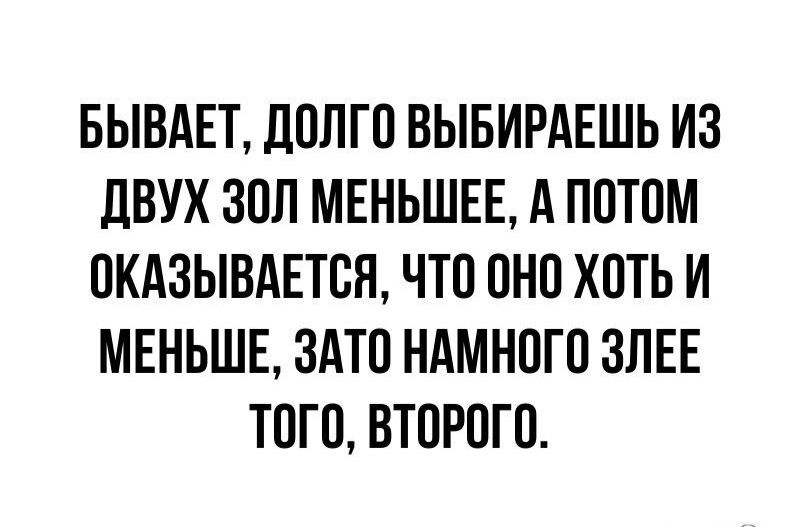 БЫВАЕТ ДОЛГО ВЫБИРАЕШЬ ИЗ ДВУХ ЗОЛ МЕНЬШЕЕ А ПОТОМ ОКАЗЫВАЕТВН ЧТО ОНО ХОТЬ И МЕНЬШЕ ЗАТО НАМНОГО ЗПЕЕ ТОТО ВТОРОГО