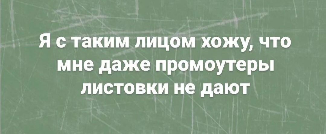 Я с таким лицом хожу что мне даже промоутеры листовки не дают