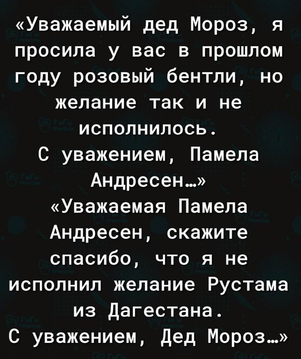 Уважаемый дед Мороз я просила у вас в прошлом году розовый бентли но желание так и не исполнилось С уважением Памела Андресен Уважаемая Памела Андресен скажите спасибо что я не исполнил желание Рустама из дагестана С уважением дед Мороз