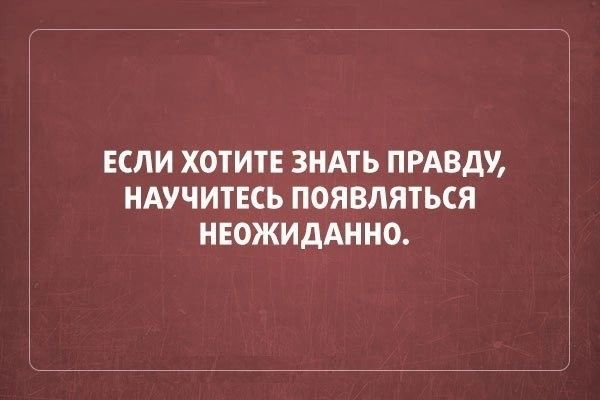 ЕСЛИ ХОТИТЕ ЗНАТЬ ПРАВДУ НАУЧИТЕСЬ ПОЯВПЯТЬСЯ НЕОЖИДАННО