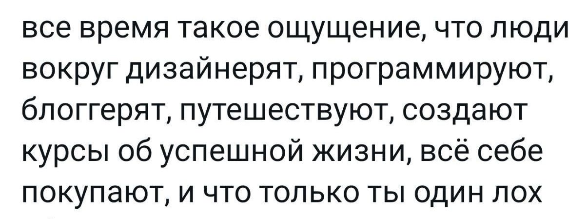 все время такое ощущение что люди вокруг дизайнерят программируют бпоггерят путешествуют создают курсы об успешной жизни всё себе покупают и что только ты один лох