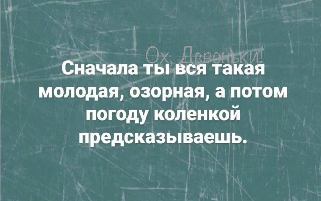 Сначала ТЫ вся тайая молодая озорная а ПОТОМ погоду коленкой предсказываешь