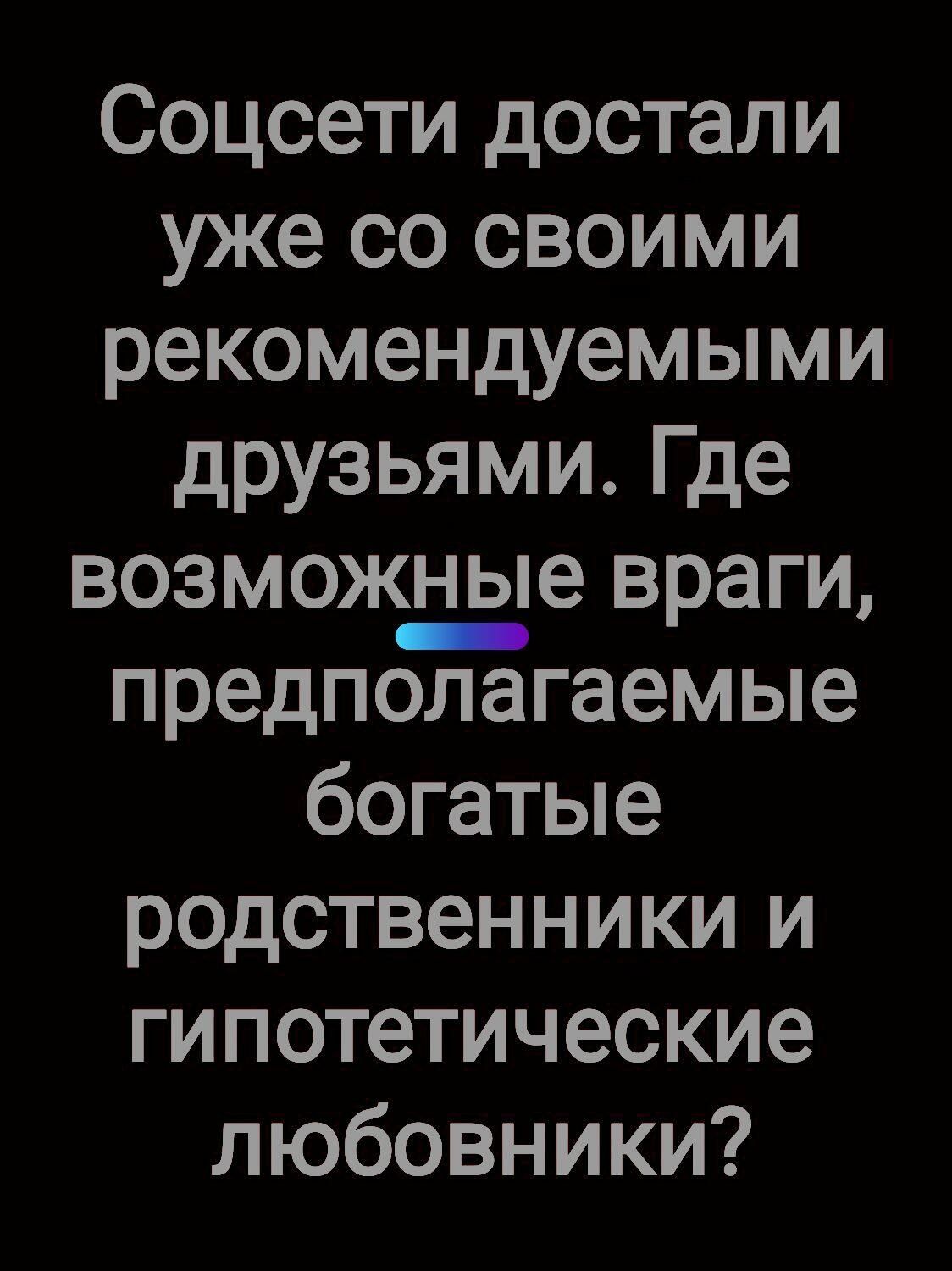 Соцсети достали уже со своими рекомендуемыми друзьями Где возможше враги предполагаемые богатые родственники и гипотетические любовники