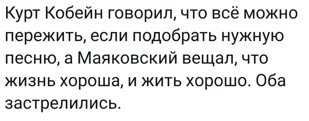 Курт Кобейн говорил что всё можно пережить если подобрать нужную песню а Маяковский вещап что жизнь хорошем жить хорошо Оба застрелились