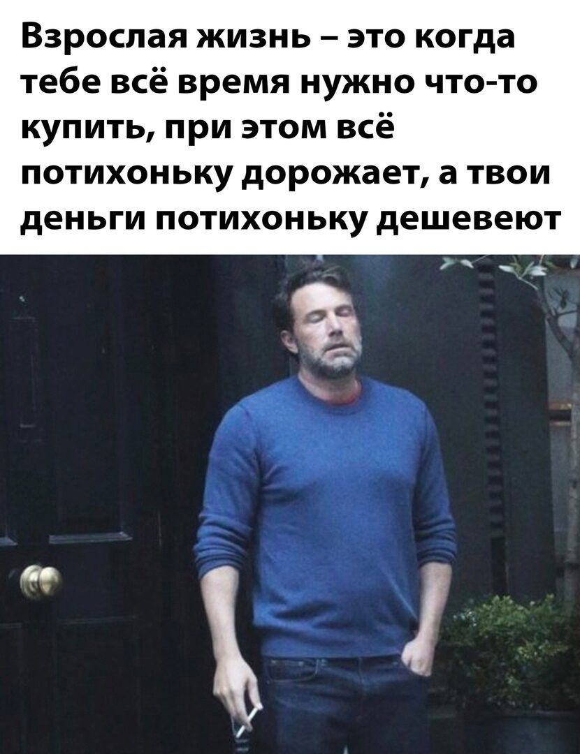 Взрослая жизнь это когда тебе всё время нужно что то купить при этом всё потихоньку дорожает а твои дЕНЬГИ ПОТИХОНЬКУ дешевеют