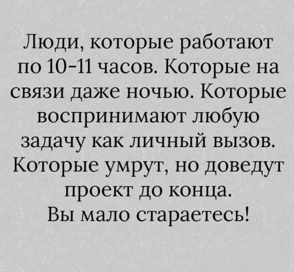 Люди которые работают по 1011 часов Которые на связи даже ночью Которые воспринимают любую задачу как личный вызов Которые умрут но доведут проект до конца Вы мало стараетесь
